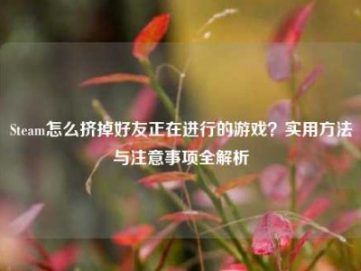 Steam怎么挤掉好友正在进行的游戏？实用方法与注意事项全解析