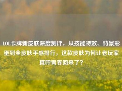 LOL卡牌新皮肤深度测评，从技能特效、背景彩蛋到全皮肤手感排行，这款皮肤为何让老玩家直呼青春回来了？