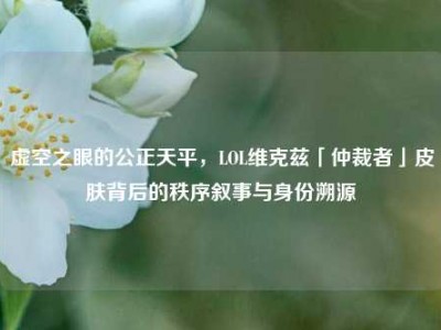 虚空之眼的公正天平，LOL维克兹「仲裁者」皮肤背后的秩序叙事与身份溯源