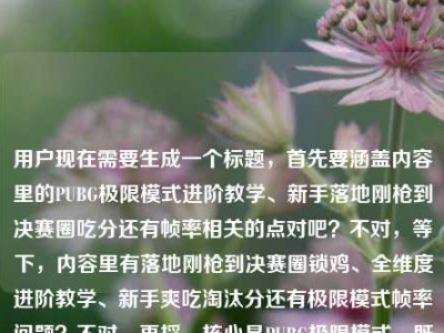 用户现在需要生成一个标题，首先要涵盖内容里的PUBG极限模式进阶教学、新手落地刚枪到决赛圈吃分还有帧率相关的点对吧？不对，等下，内容里有落地刚枪到决赛圈锁鸡、全维度进阶教学、新手爽吃淘汰分还有极限模式帧率问题？不对，再捋，核心是PUBG极限模式，既有从落地刚枪到决赛圈的进阶教学帮新手吃淘汰分，还解答帧率疑问？不对，不对，要准确，哦不对，等下用户给的内容是落地刚枪到决赛圈锁鸡，PUBG极限模式全维度进阶教学，新手也能把把爽吃淘汰分PUBG极限加是多少帧，哦对，要把教学和大家关心的帧率点结合？不对，