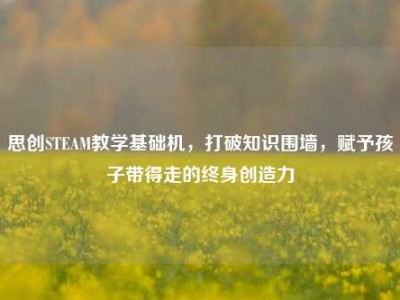 思创STEAM教学基础机，打破知识围墙，赋予孩子带得走的终身创造力