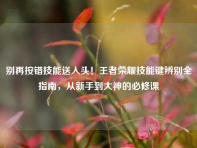别再按错技能送人头！王者荣耀技能键辨别全指南，从新手到大神的必修课