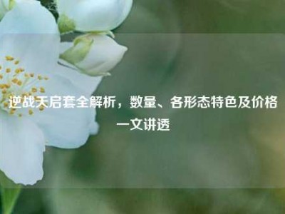 逆战天启套全解析，数量、各形态特色及价格一文讲透