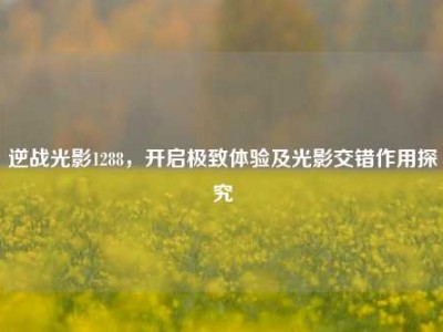 逆战光影1288，开启极致体验及光影交错作用探究