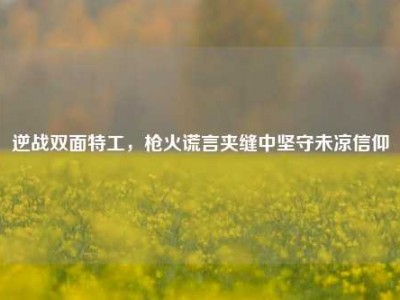 逆战双面特工，枪火谎言夹缝中坚守未凉信仰