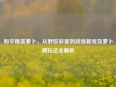 和平精英萝卜，从野区彩蛋到战场新宠及萝卜蹲玩法全解析