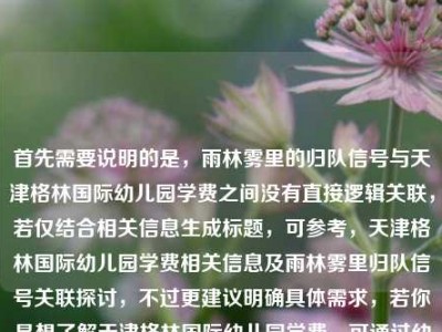 首先需要说明的是，雨林雾里的归队信号与天津格林国际幼儿园学费之间没有直接逻辑关联，若仅结合相关信息生成标题，可参考，天津格林国际幼儿园学费相关信息及雨林雾里归队信号关联探讨，不过更建议明确具体需求，若你是想了解天津格林国际幼儿园学费，可通过幼儿园官方渠道咨询获取准确信息；雨林雾里的归队信号若有具体语境也可补充说明，以便生成更贴合的内容。
