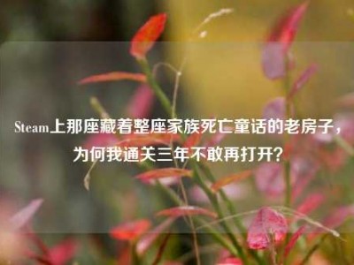 Steam上那座藏着整座家族死亡童话的老房子，为何我通关三年不敢再打开？
