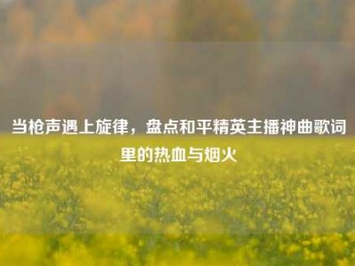当枪声遇上旋律，盘点和平精英主播神曲歌词里的热血与烟火