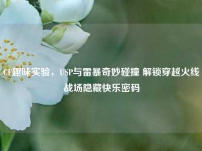 CF趣味实验，USP与雷暴奇妙碰撞 解锁穿越火线战场隐藏快乐密码