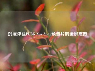沉浸体验PUBG New State预告片的全屏震撼