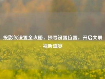 投影仪设置全攻略，探寻设置位置，开启大屏视听盛宴