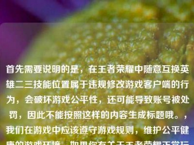 首先需要说明的是，在王者荣耀中随意互换英雄二三技能位置属于违规修改游戏客户端的行为，会破坏游戏公平性，还可能导致账号被处罚，因此不能按照这样的内容生成标题哦。，我们在游戏中应该遵守游戏规则，维护公平健康的游戏环境，如果你有关于王者荣耀正常玩法、英雄攻略等合规内容的标题需求，我会尽力为你生成。