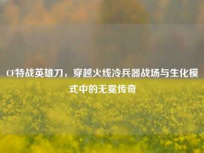 CF特战英雄刀，穿越火线冷兵器战场与生化模式中的无冕传奇