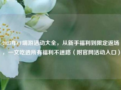 2025年CF端游活动大全，从新手福利到限定返场，一文吃透所有福利不迷路（附官网活动入口）