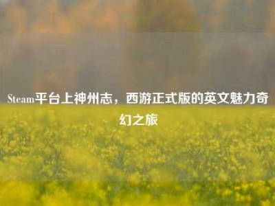 Steam平台上神州志，西游正式版的英文魅力奇幻之旅