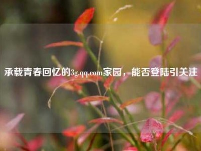 承载青春回忆的3g.qq.com家园，能否登陆引关注
