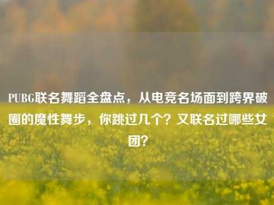 PUBG联名舞蹈全盘点，从电竞名场面到跨界破圈的魔性舞步，你跳过几个？又联名过哪些女团？