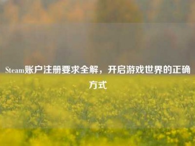 Steam账户注册要求全解，开启游戏世界的正确方式