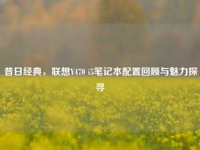 昔日经典，联想Y470 i5笔记本配置回顾与魅力探寻