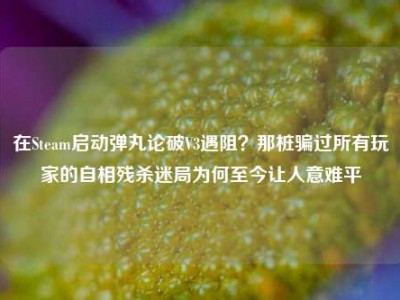 在Steam启动弹丸论破V3遇阻？那桩骗过所有玩家的自相残杀迷局为何至今让人意难平