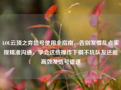 LOL云顶之弈信号使用全指南，告别发懵乱点实现精准沟通，学会这些操作下棋不坑队友还能高效发信号提速
