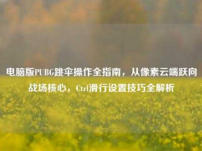 电脑版PUBG跳伞操作全指南，从像素云端跃向战场核心，Ctrl滑行设置技巧全解析