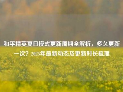 和平精英夏日模式更新周期全解析，多久更新一次？2025年最新动态及更新时长梳理