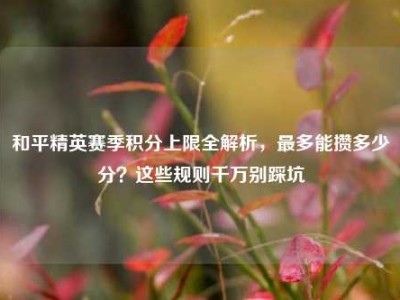 和平精英赛季积分上限全解析，最多能攒多少分？这些规则千万别踩坑
