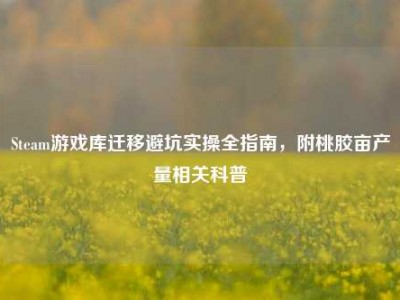 Steam游戏库迁移避坑实操全指南，附桃胶亩产量相关科普