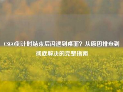 CSGO倒计时结束后闪退到桌面？从原因排查到彻底解决的完整指南
