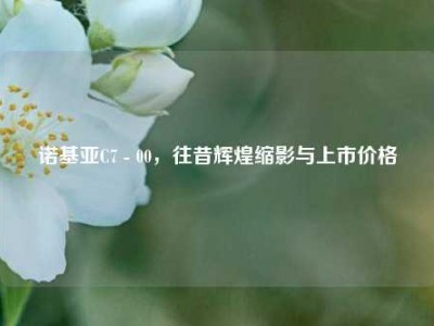 诺基亚C7 - 00，往昔辉煌缩影与上市价格