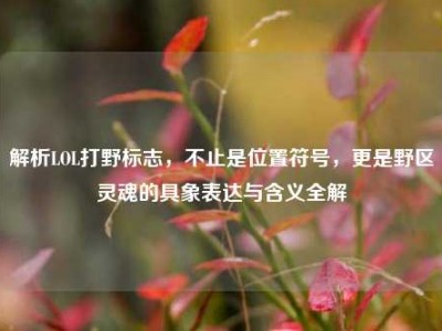 解析LOL打野标志，不止是位置符号，更是野区灵魂的具象表达与含义全解