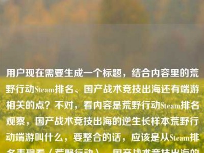 用户现在需要生成一个标题，结合内容里的荒野行动Steam排名、国产战术竞技出海还有端游相关的点？不对，看内容是荒野行动Steam排名观察，国产战术竞技出海的逆生长样本荒野行动端游叫什么，要整合的话，应该是从Steam排名表现看〈荒野行动〉，国产战术竞技出海的逆生长样本及端游名称解析？不对，等下，要准确，哦不对，再贴合，哦不对，用户要一个标题，结合这几个元素，荒野行动Steam排名观察，国产战术竞技出海逆生长样本，还有涉及端游名称的点？不对，等下原内容是两个部分？一个是Steam排名观察是出海逆生