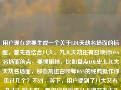 用户现在需要生成一个关于LOL天劫名场面的标题，首先要结合八大、九大天劫还有召唤师DNA名场面的点，要抓眼球，比如盘点LOL史上九大天劫名场面，那些刻进召唤师DNA的经典操作你见过几个？不对，等下，用户提到了八大又有九大？哦不对，看内容是原来八大现在九大？不对，直接整合，要准确，就盘点LOL史上九大天劫，那些刻进召唤师DNA的经典名场面你见过几个？不对，等下，再顺一点，哦对，要贴合，哦不对，用户说直接生成1个，那应该是盘点LOL史上九大天劫，那些刻进召唤师DNA的名场面你见过几个？不对，等下，原