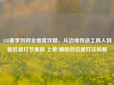 S38赛季刘邦全维度攻略，从边缘传送工具人到能抗能打节奏核 上单/辅助双位置打法拆解