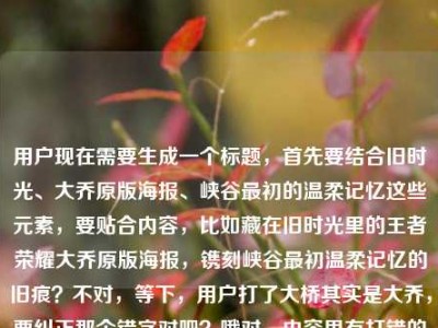 用户现在需要生成一个标题，首先要结合旧时光、大乔原版海报、峡谷最初的温柔记忆这些元素，要贴合内容，比如藏在旧时光里的王者荣耀大乔原版海报，镌刻峡谷最初温柔记忆的旧痕？不对，等下，用户打了大桥其实是大乔，要纠正那个错字对吧？哦对，内容里有打错的大桥，实际是大乔。然后要凝练，一个标题，要准确。哦，再顺一点，旧时光里的王者荣耀大乔原版海报，藏着峡谷最初的温柔记忆？不对，再贴合，哦不对，要更顺？等下，再精准，把核心元素都放进去，旧时光、大乔原版海报、峡谷最初温柔记忆。哦对，刚才用户打错的大桥是笔误，应该