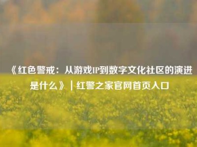 《红色警戒：从游戏IP到数字文化社区的演进是什么》｜红警之家官网首页入口