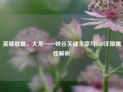 英雄联盟，大龙——峡谷关键主宰与buff详细属性解析