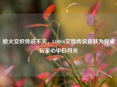 枪火交织传说不灭，COD16艾哲传说皮肤为何成玩家心中白月光