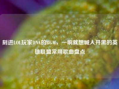 刻进LOL玩家DNA的BGM，一响就想喊人开黑的英雄联盟常用歌曲盘点