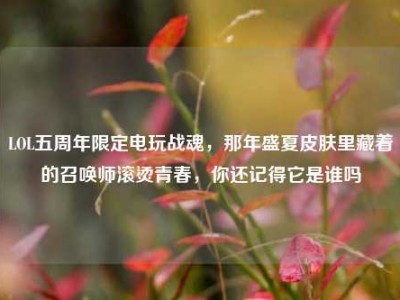 LOL五周年限定电玩战魂，那年盛夏皮肤里藏着的召唤师滚烫青春，你还记得它是谁吗