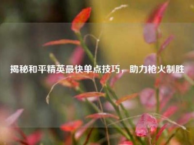 揭秘和平精英最快单点技巧，助力枪火制胜
