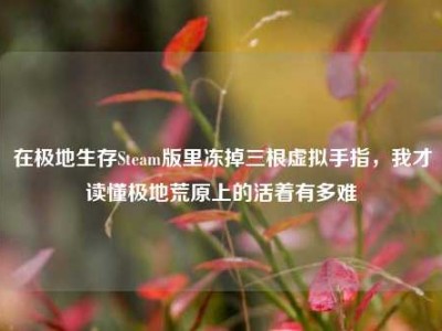 在极地生存Steam版里冻掉三根虚拟手指，我才读懂极地荒原上的活着有多难