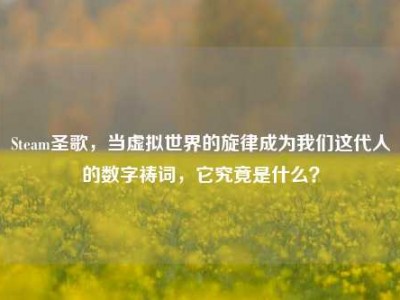 Steam圣歌，当虚拟世界的旋律成为我们这代人的数字祷词，它究竟是什么？