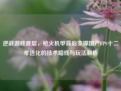 逆战游戏底层，枪火机甲背后支撑国产FPS十二年进化的技术暗线与玩法解析