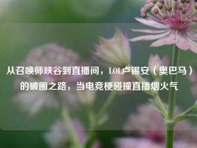 从召唤师峡谷到直播间，LOL卢锡安（奥巴马）的破圈之路，当电竞梗碰撞直播烟火气