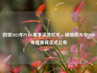 回望2022年PUBG赛事滚烫纪年，硝烟荣光中2026年度赛程正式公布