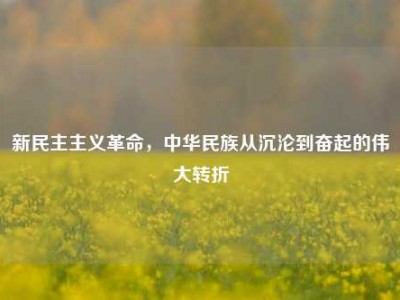 新民主主义革命，中华民族从沉沦到奋起的伟大转折