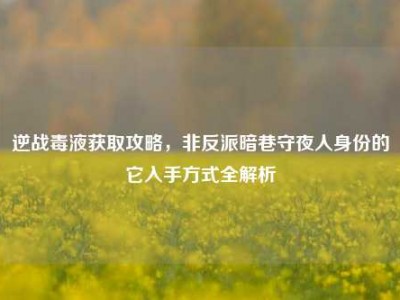 逆战毒液获取攻略，非反派暗巷守夜人身份的它入手方式全解析